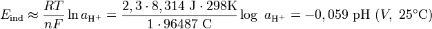 E_{\mathrm{ind}} \approx \frac{R T}{n F} \ln a_{\mathrm{H}^{+}} = \frac{2,3 \cdot 8,314\ \mathrm{J} \cdot 298 \mathrm{K}}{1 \cdot 96487\ \mathrm{C} } \log\ a_{\mathrm{H}^{+}} =  - 0,059\ \mathrm{pH}\ (V,\ 25^{\circ}\mathrm{C})