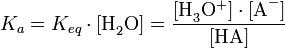 K_a = K_{eq} \cdot \mathrm{[H}_2\mathrm{O]} = \frac{ \mathrm{[H}_3\mathrm{O}^{+}\mathrm{]} \cdot \mathrm{[A}^{-}\mathrm{]} }{ \mathrm{[HA]} }