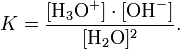 K = \frac{[\mathrm{H}_3\mathrm{O}^{+}] \cdot [\mathrm{OH}^{-}]}{[\mathrm{H}_2\mathrm{O}]^{2}}.