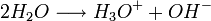 {2H_2O} \longrightarrow {H_3O^+} + {OH^-}