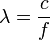 \lambda = \frac{c}{f} 