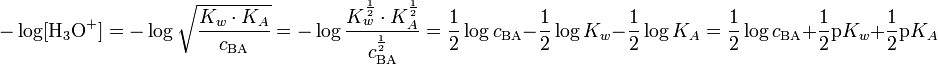 -\log [\mathrm{H}_3\mathrm{O}^{+}] = -\log \sqrt{\frac{K_w \cdot K_A}{c_{\mathrm{BA}}}} = -\log \frac{K_w^{\frac{1}{2}} \cdot K_A^{\frac{1}{2}}}{c_{\mathrm{BA}}^{\frac{1}{2}}} = \frac{1}{2} \log c_{\mathrm{BA}} - \frac{1}{2} \log K_w - \frac{1}{2} \log K_A = \frac{1}{2} \log c_{\mathrm{BA}} + \frac{1}{2} \mathrm{p}K_w + \frac{1}{2} \mathrm{p}K_A