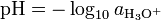 \mathrm{pH} = - \log_{10} a_{\mathrm{H}_3\mathrm{O}^{+}}