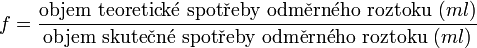 f = \frac{\mathrm{objem\ teoretick}\acute{\mathrm{e}}\mathrm{\ spot}\check{\mathrm{r}}\mathrm{eby\ odm}\check{\mathrm{e}}\mathrm{rn}\acute{\mathrm{e}}\mathrm{ho\ roztoku\ }(ml)}{\mathrm{objem\ skute}\check{\mathrm{c}}\mathrm{n}\acute{\mathrm{e}}\mathrm{\ spot}\check{\mathrm{r}}\mathrm{eby\ odm}\check{\mathrm{e}}\mathrm{rn}\acute{\mathrm{e}}\mathrm{ho\ roztoku\ }(ml)}
