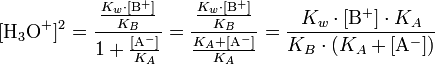 [\mathrm{H}_3\mathrm{O}^{+}]^{2} = \frac{ \frac{K_w \cdot [\mathrm{B}^{+}]}{K_B} }{ 1 + \frac{ [\mathrm{A}^{-}] }{ K_A } } = \frac{ \frac{K_w \cdot [\mathrm{B}^{+}]}{K_B} }{ \frac{ K_A + [\mathrm{A}^{-}] }{ K_A } } = \frac{ K_w \cdot [\mathrm{B}^{+}] \cdot K_A }{ K_B \cdot ( K_A + [\mathrm{A}^{-}] ) }
