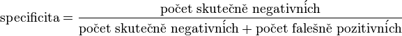 {\rm specificita}=\frac{\rm po\check{c}et\ skute\check{c}n\check{e}\ negativn\acute{i}ch}{{\rm po\check{c}et\ skute\check{c}n\check{e}\ negativn\acute{i}ch}+{\rm po\check{c}et\ fale\check{s}n\check{e}\ pozitivn\acute{i}ch}}