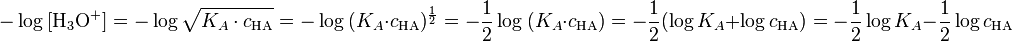 -\log\ [\mathrm{H}_3\mathrm{O}^{+}] = -\log \sqrt{K_A \cdot c_{\mathrm{HA}}} = -\log\ (K_A \cdot c_{\mathrm{HA}})^{\frac{1}{2}} = -\frac{1}{2} \log\ (K_A \cdot c_{\mathrm{HA}}) = -\frac{1}{2} (\log K_A + \log c_{\mathrm{HA}}) = -\frac{1}{2} \log K_A -\frac{1}{2} \log c_{\mathrm{HA}}