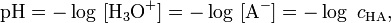 \mathrm{pH} = -\log\ [\mathrm{H}_3\mathrm{O}^{+}] = -\log\ [\mathrm{A}^{-}] = -\log\ c_{\mathrm{HA}},