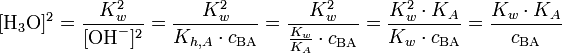 [\mathrm{H}_3\mathrm{O}]^{2} = \frac{K_w^2}{[\mathrm{OH}^{-}]^{2}} = \frac{K_w^2}{K_{h,A} \cdot c_{\mathrm{BA}}} = \frac{K_w^2}{\frac{K_w}{K_A} \cdot c_{\mathrm{BA}}} = \frac{K_w^2 \cdot K_A}{K_w \cdot c_{\mathrm{BA}}} = \frac{K_w \cdot K_A}{c_{\mathrm{BA}}}